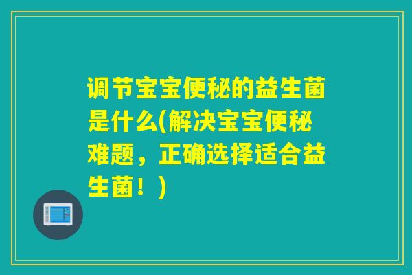 调节宝宝便秘的益生菌是什么(解决宝宝便秘难题，正确选择适合益生菌！)