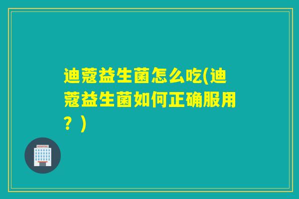 迪蔻益生菌怎么吃(迪蔻益生菌如何正确服用？)