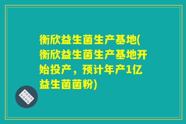衡欣益生菌生产基地(衡欣益生菌生产基地开始投产，预计年产1亿益生菌菌粉)