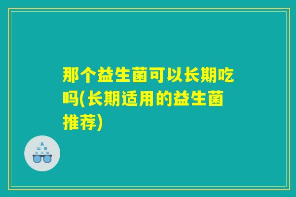 那个益生菌可以长期吃吗(长期适用的益生菌推荐)