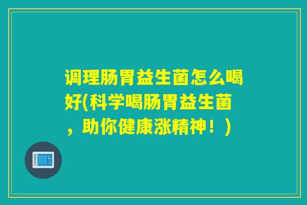 调理肠胃益生菌怎么喝好(科学喝肠胃益生菌，助你健康涨精神！)
