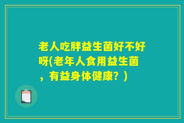 详细阅读:老人吃胖益生菌好不好呀(老年人食用益生菌,有益身体健康?) 老人吃胖益生菌好不好呀(老年人食用益生菌,有益身体健康?)