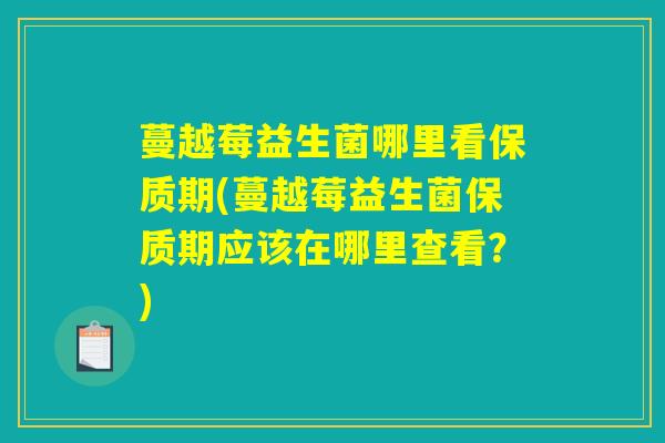 蔓越莓益生菌哪里看保质期(蔓越莓益生菌保质期应该在哪里查看？)