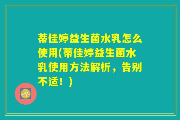 蒂佳婷益生菌水乳怎么使用(蒂佳婷益生菌水乳使用方法解析，告别不适！)
