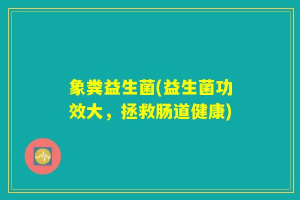 象粪益生菌(益生菌功效大，拯救肠道健康)