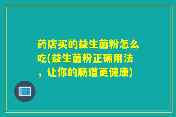 药店买的益生菌粉怎么吃(益生菌粉正确用法，让你的肠道更健康)