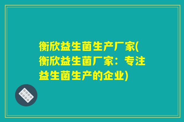 衡欣益生菌生产厂家(衡欣益生菌厂家:专注益生菌生产的企业) 衡欣益生菌生产厂家(衡欣益生菌厂家:专注益生菌生产的企业)