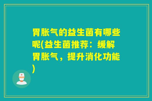 胃胀气的益生菌有哪些呢(益生菌推荐：缓解胃胀气，提升消化功能)