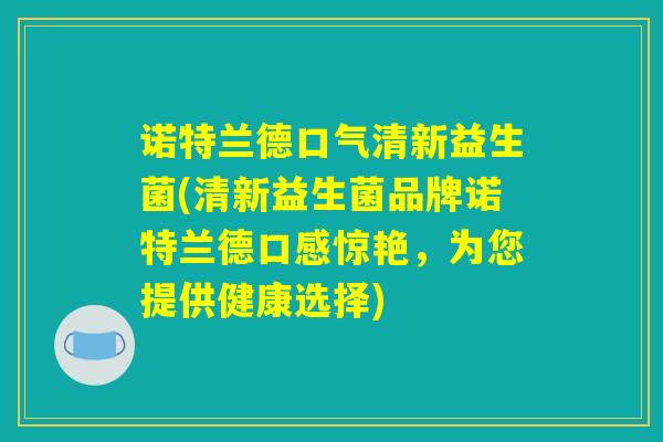 诺特兰德口气清新益生菌(清新益生菌品牌诺特兰德口感惊艳，为您提供健康选择)
