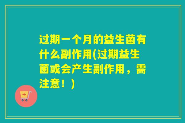 过期一个月的益生菌有什么副作用(过期益生菌或会产生副作用，需注意！)