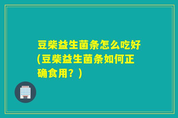豆柴益生菌条怎么吃好(豆柴益生菌条如何正确食用？)