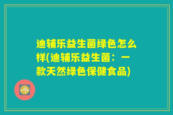 迪辅乐益生菌绿色怎么样(迪辅乐益生菌：一款天然绿色保健食品)