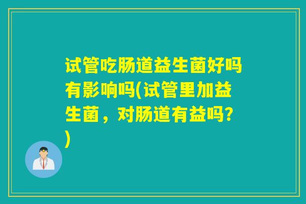 试管吃肠道益生菌好吗有影响吗(试管里加益生菌，对肠道有益吗？)