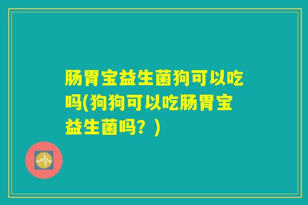 肠胃宝益生菌狗可以吃吗(狗狗可以吃肠胃宝益生菌吗？)