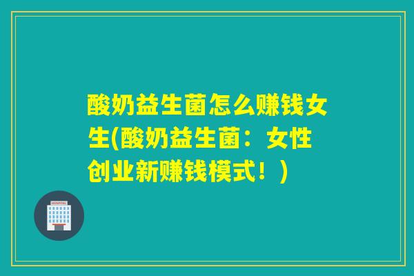 酸奶益生菌怎么赚钱女生(酸奶益生菌:女性创业新赚钱模式!) 酸奶益生菌怎么赚钱女生(酸奶益生菌:女性创业新赚钱模式!)