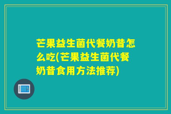 芒果益生菌代餐奶昔怎么吃(芒果益生菌代餐奶昔食用方法推荐)