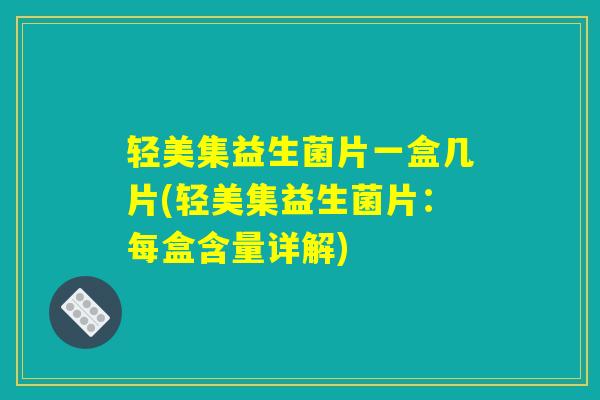 轻美集益生菌片一盒几片(轻美集益生菌片：每盒含量详解)