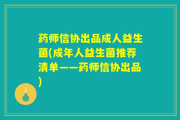 药师信协出品成人益生菌(成年人益生菌推荐清单——药师信协出品) 药师信协出品成人益生菌(成年人益生菌推荐清单——药师信协出品)