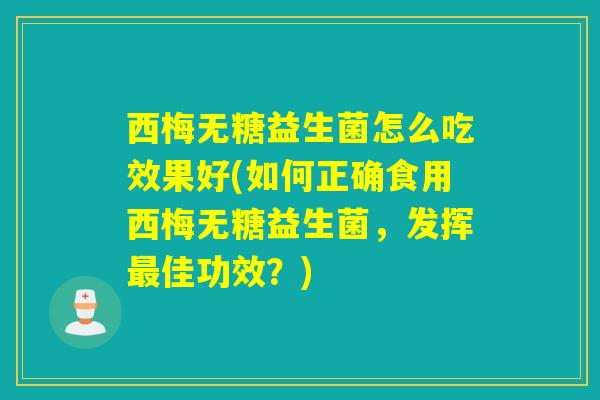 西梅无糖益生菌怎么吃效果好(如何正确食用西梅无糖益生菌，发挥最佳功效？)