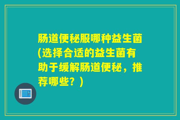 肠道便秘服哪种益生菌(选择合适的益生菌有助于缓解肠道便秘，推荐哪些？)