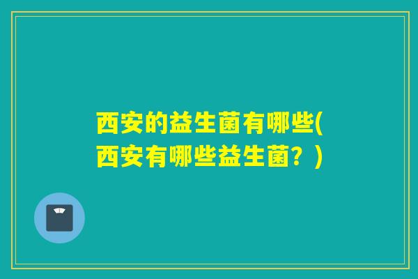 西安的益生菌有哪些(西安有哪些益生菌？)