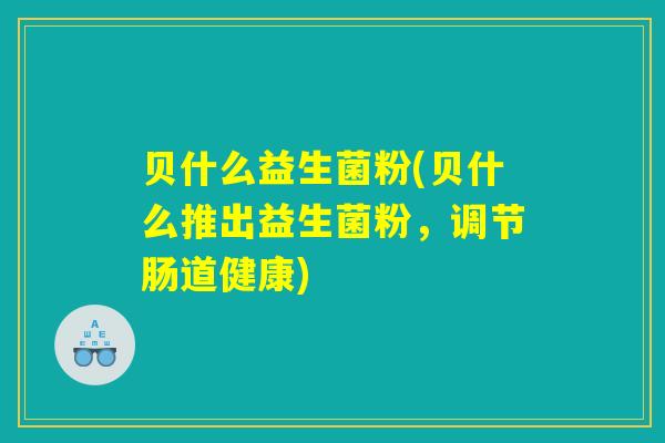 贝什么益生菌粉(贝什么推出益生菌粉,调节肠道健康) 贝什么益生菌粉(贝什么推出益生菌粉,调节肠道健康)