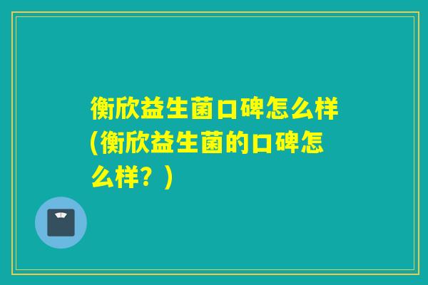 衡欣益生菌口碑怎么样(衡欣益生菌的口碑怎么样？)