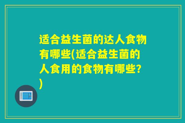 适合益生菌的达人食物有哪些(适合益生菌的人食用的食物有哪些？)