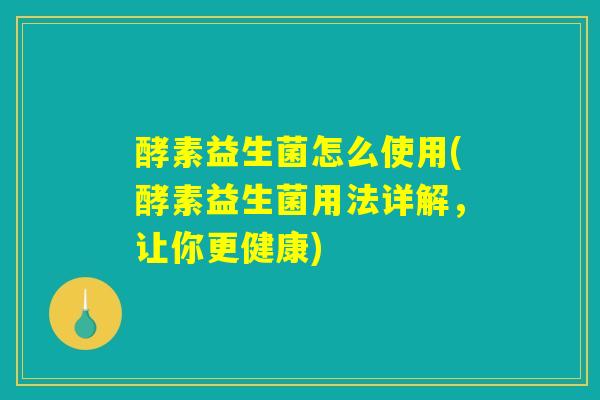 酵素益生菌怎么使用(酵素益生菌用法详解，让你更健康)