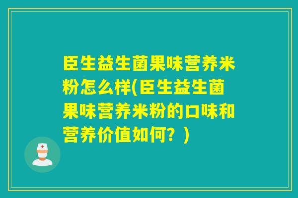 臣生益生菌果味营养米粉怎么样(臣生益生菌果味营养米粉的口味和营养价值如何？)