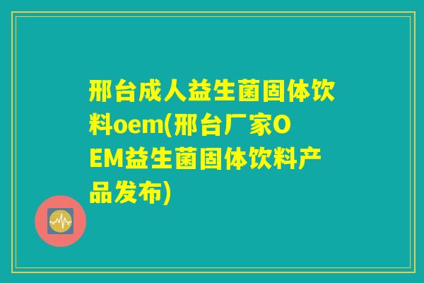 邢台成人益生菌固体饮料oem(邢台厂家OEM益生菌固体饮料产品发布)