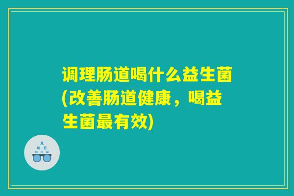 调理肠道喝什么益生菌(改善肠道健康，喝益生菌最有效)