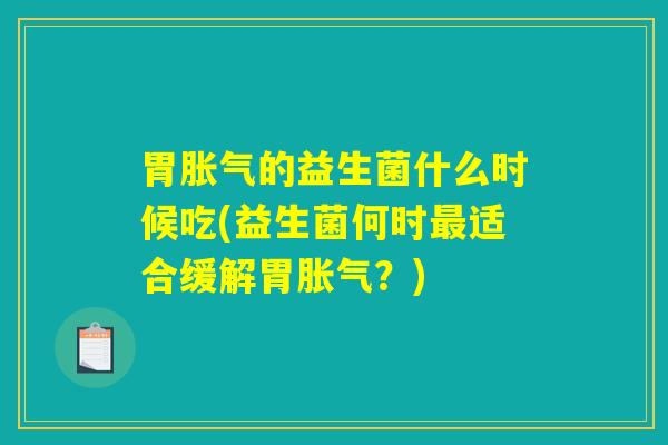 胃胀气的益生菌什么时候吃(益生菌何时最适合缓解胃胀气？)