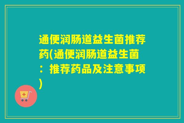 通便润肠道益生菌推荐药(通便润肠道益生菌：推荐药品及注意事项)