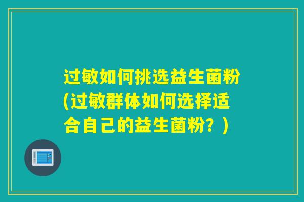 过敏如何挑选益生菌粉(过敏群体如何选择适合自己的益生菌粉？)