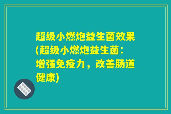 超级小燃炮益生菌效果(超级小燃炮益生菌：增强免疫力，改善肠道健康)