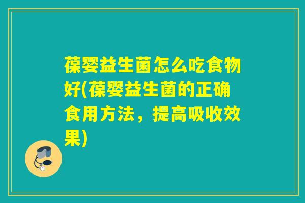 葆婴益生菌怎么吃食物好(葆婴益生菌的正确食用方法,提高吸收效果) 葆婴益生菌怎么吃食物好(葆婴益生菌的正确食用方法,提高吸收效果)