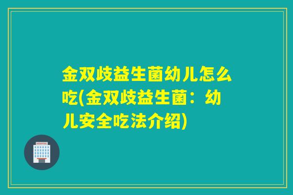 金双歧益生菌幼儿怎么吃(金双歧益生菌：幼儿安全吃法介绍)
