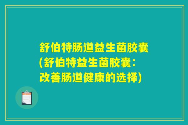舒伯特肠道益生菌胶囊(舒伯特益生菌胶囊:改善肠道健康的选择) 舒伯特肠道益生菌胶囊(舒伯特益生菌胶囊:改善肠道健康的选择)