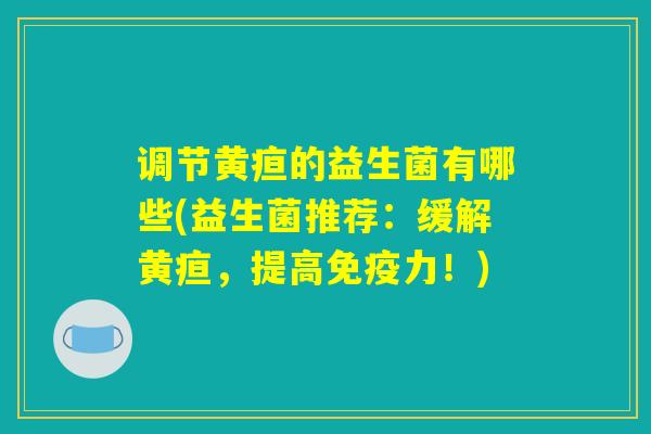 调节黄疸的益生菌有哪些(益生菌推荐：缓解黄疸，提高免疫力！)