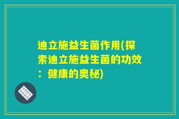 迪立施益生菌作用(探索迪立施益生菌的功效：健康的奥秘)