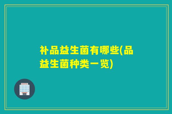 补品益生菌有哪些(品益生菌种类一览)