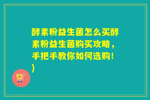 酵素粉益生菌怎么买酵素粉益生菌购买攻略，手把手教你如何选购！)