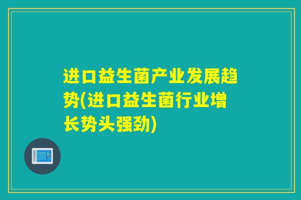 进口益生菌产业发展趋势(进口益生菌行业增长势头强劲)