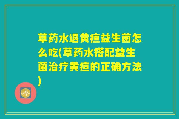 草药水退黄疸益生菌怎么吃(草药水搭配益生菌黄疸的正确方法) 草药水退黄疸益生菌怎么吃(草药水搭配益生菌黄疸的正确方法)