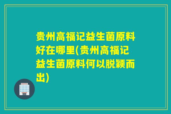 贵州高福记益生菌原料好在哪里(贵州高福记益生菌原料何以脱颖而出)