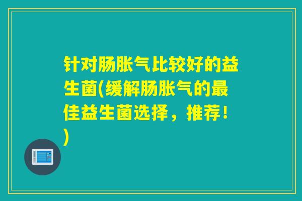 针对肠比较好的益生菌(缓解肠的佳益生菌选择,推荐!) 针对肠比较好的益生菌(缓解肠的佳益生菌选择,推荐!)