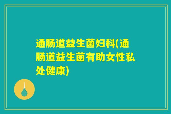 通肠道益生菌妇科(通肠道益生菌有助女性私处健康)
