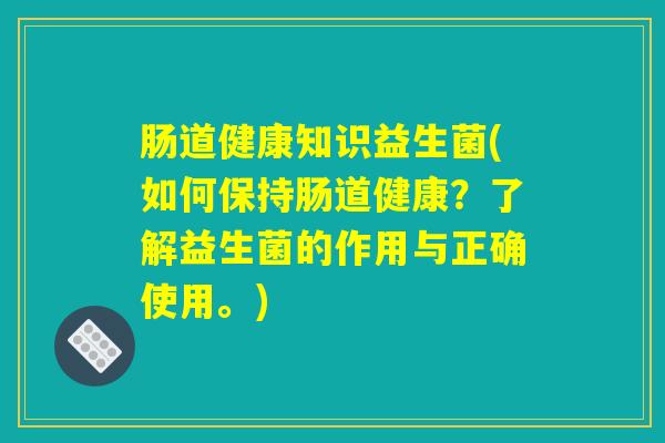 肠道健康知识益生菌(如何保持肠道健康？了解益生菌的作用与正确使用。)