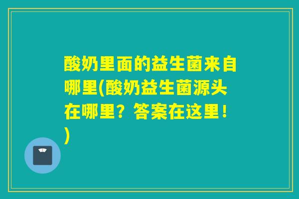 酸奶里面的益生菌来自哪里(酸奶益生菌源头在哪里？答案在这里！)